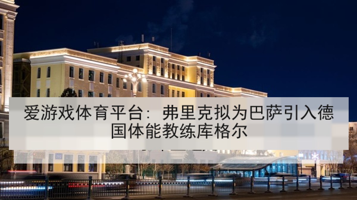 爱游戏体育平台: 弗里克拟为巴萨引入德国体能教练库格尔