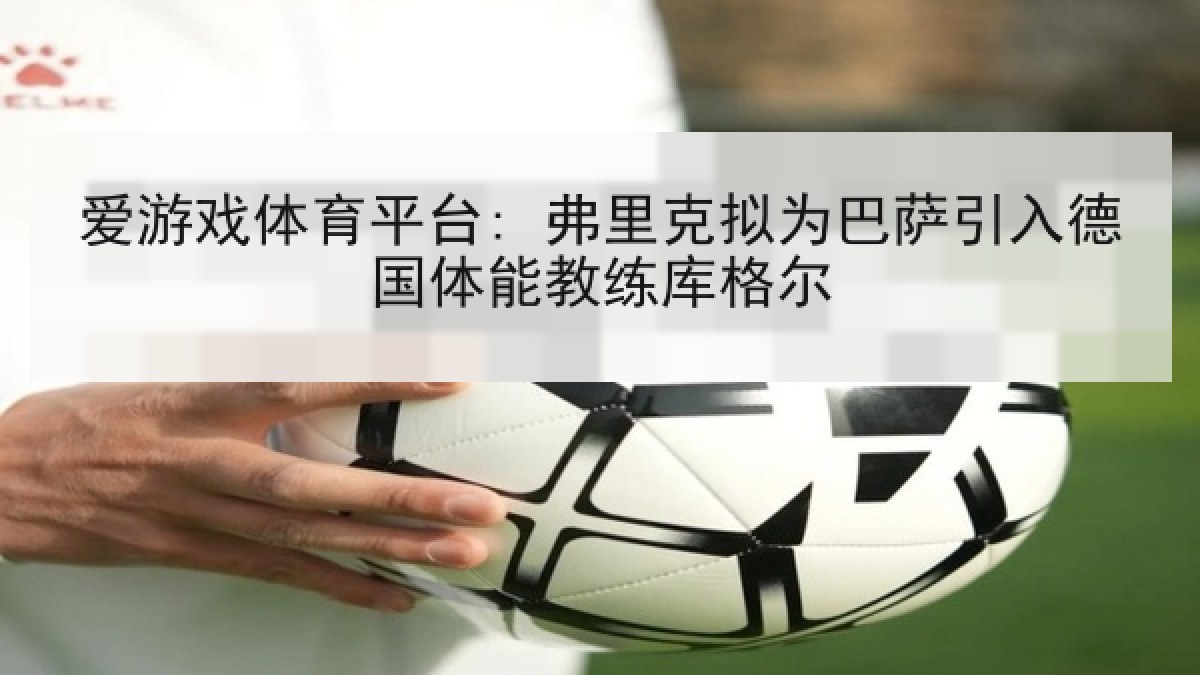 爱游戏体育平台: 弗里克拟为巴萨引入德国体能教练库格尔
