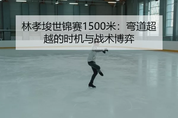 林孝埈世锦赛1500米：弯道超越的时机与战术博弈