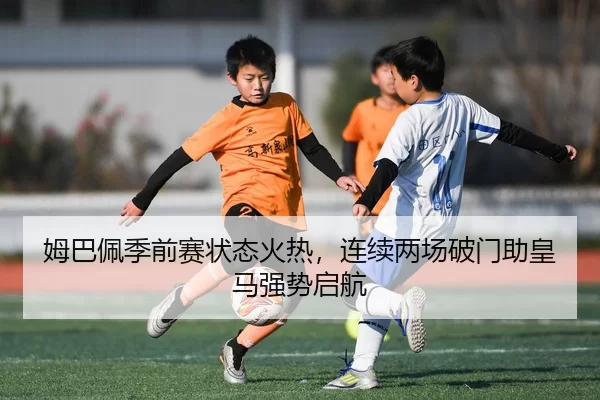 姆巴佩季前赛状态火热，连续两场破门助皇马强势启航