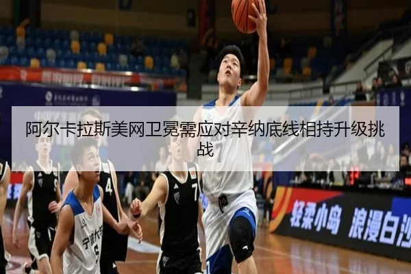 阿尔卡拉斯美网卫冕需应对辛纳底线相持升级挑战
