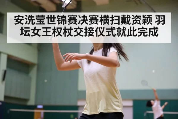 安洗莹世锦赛决赛横扫戴资颖 羽坛女王权杖交接仪式就此完成