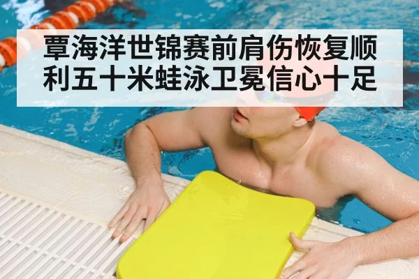 覃海洋世锦赛前肩伤恢复顺利五十米蛙泳卫冕信心十足