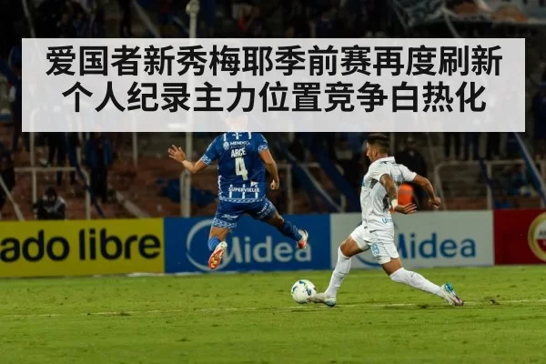 爱国者新秀梅耶季前赛再度刷新个人纪录主力位置竞争白热化