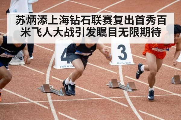 苏炳添上海钻石联赛复出首秀百米飞人大战引发瞩目无限期待