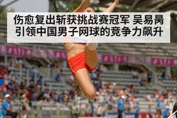 伤愈复出斩获挑战赛冠军 吴易昺引领中国男子网球的竞争力飙升